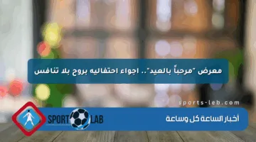 معرض “مرحباً بالعيد”.. أجواء احتفالية بروح بلا تنافس